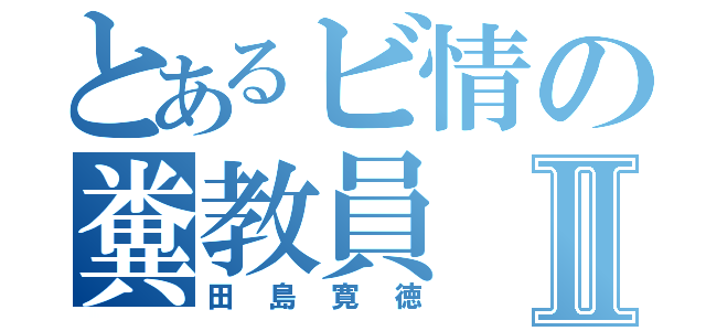 とあるビ情の糞教員Ⅱ（田島寛徳）