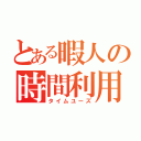 とある暇人の時間利用（タイムユーズ）