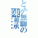 とある無聊の陳稚承（立刻去死）