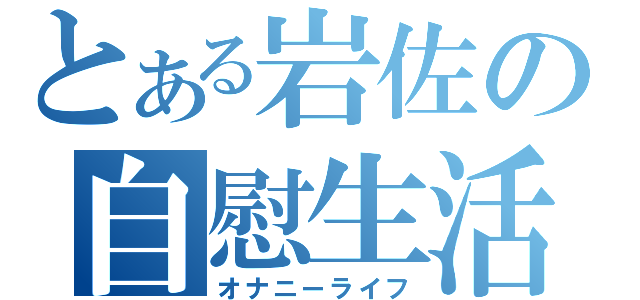 とある岩佐の自慰生活（オナニーライフ）