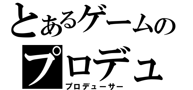 とあるゲームのプロデューサー（プロデューサー）