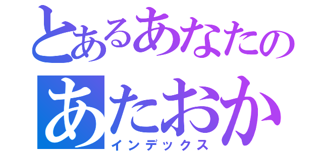 とあるあなたのあたおか日常（インデックス）