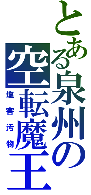 とある泉州の空転魔王（塩害汚物）