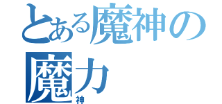 とある魔神の魔力（神）