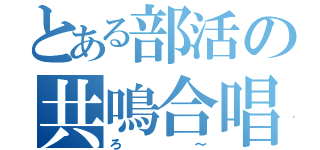 とある部活の共鳴合唱（ろ～）