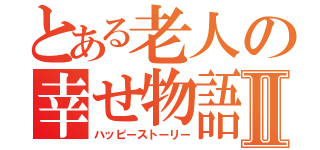 とある老人の幸せ物語Ⅱ（ハッピーストーリー）