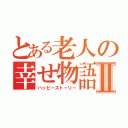 とある老人の幸せ物語Ⅱ（ハッピーストーリー）