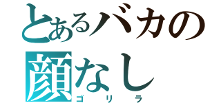 とあるバカの顔なし（ゴリラ）