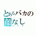 とあるバカの顔なし（ゴリラ）