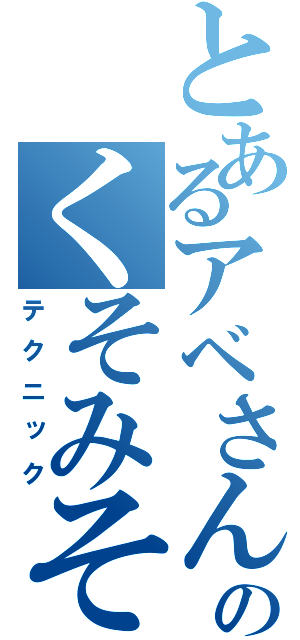 とあるアベさんのくそみそ（テクニック）