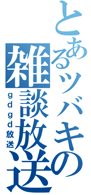 とあるツバキの雑談放送（ｇｄｇｄ放送）