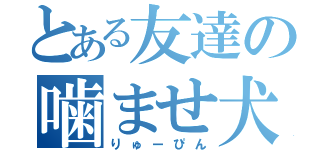 とある友達の噛ませ犬（りゅーぴん）