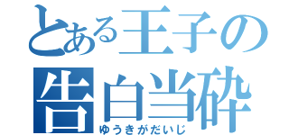 とある王子の告白当砕（ゆうきがだいじ）