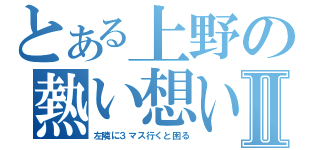 とある上野の熱い想いⅡ（左隣に３マス行くと困る）