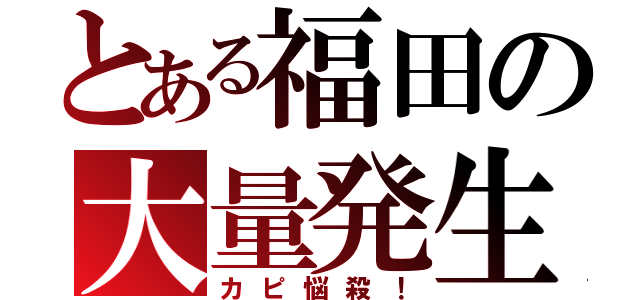 とある福田の大量発生（カピ悩殺！）