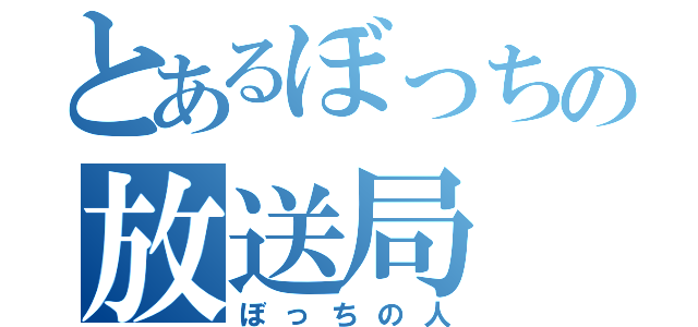 とあるぼっちの放送局（ぼっちの人）