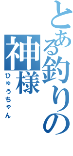 とある釣りの神様（ひゅうちゃん）