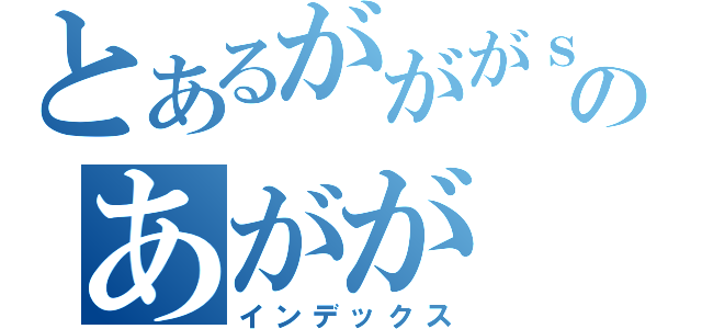 とあるがががｓのあがが（インデックス）