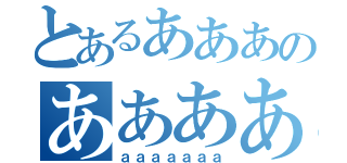 とあるあああのああああああ（ａａａａａａａ）