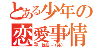 とある少年の恋愛事情（平 雄征…（笑））