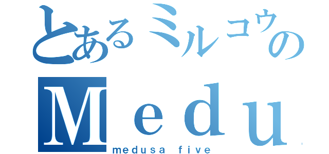 とあるミルコウのＭｅｄｕｓａ５（ｍｅｄｕｓａ ｆｉｖｅ）