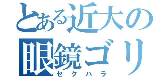 とある近大の眼鏡ゴリラ（セクハラ）