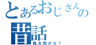 とあるおじさんの昔話（桃太郎かな？）