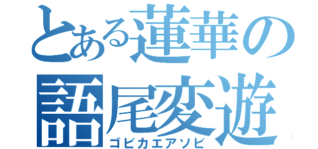 とある蓮華の語尾変遊（ゴビカエアソビ）