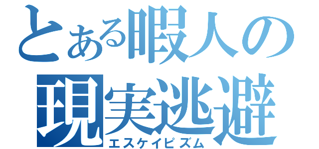 とある暇人の現実逃避（エスケイピズム）