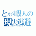 とある暇人の現実逃避（エスケイピズム）