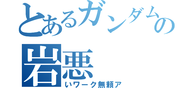 とあるガンダムの岩悪（いワーク無頼ア）