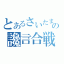 とあるさいたまの讒言合戦（）