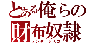 とある俺らの財布奴隷（デンヤ シズカ）