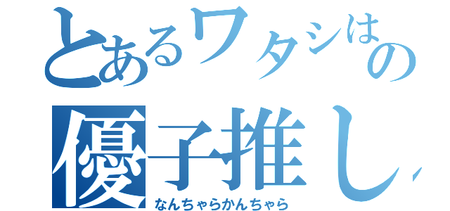 とあるワタシはの優子推し（なんちゃらかんちゃら）