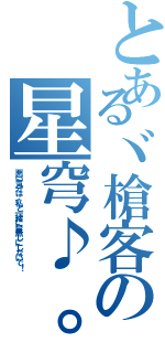 とあるヾ槍客の星穹♪。（悪い気分は、私と一緒に台無しにしないで！）