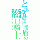 とある蒼炎護盾の落日騎士（炎星天照）