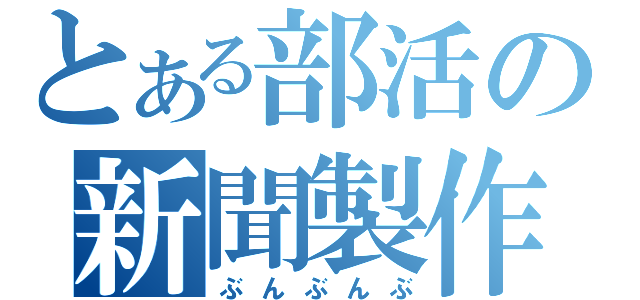 とある部活の新聞製作（ぶんぶんぶ）