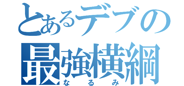 とあるデブの最強横綱（なるみ）