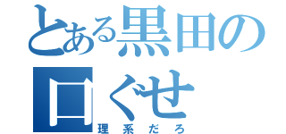 とある黒田の口ぐせ（理系だろ）