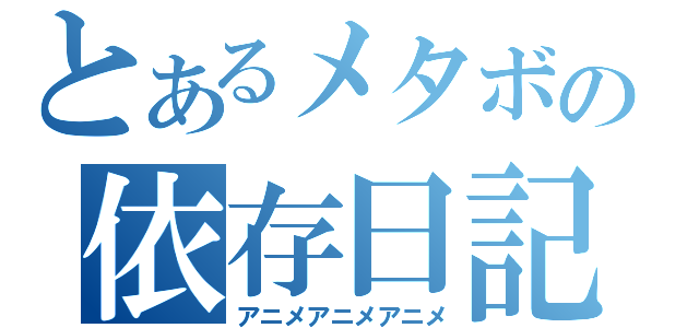 とあるメタボの依存日記（アニメアニメアニメ）