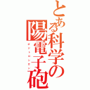 とある科学の陽電子砲（ポ  ジ  ト  ロ  ン  ガ  ン）