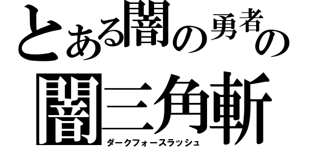 とある闇の勇者の闇三角斬（ダークフォースラッシュ）