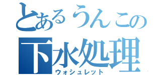 とあるうんこの下水処理（ウォシュレット）