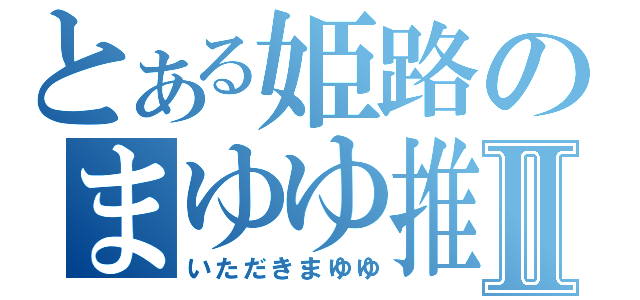 とある姫路のまゆゆ推しⅡ（いただきまゆゆ）