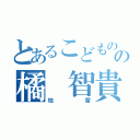 とあるこどもの国の橘 智貴（地雷）