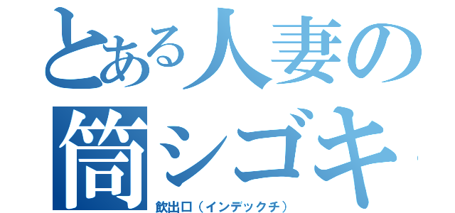 とある人妻の筒シゴキ（飲出口（インデックチ））