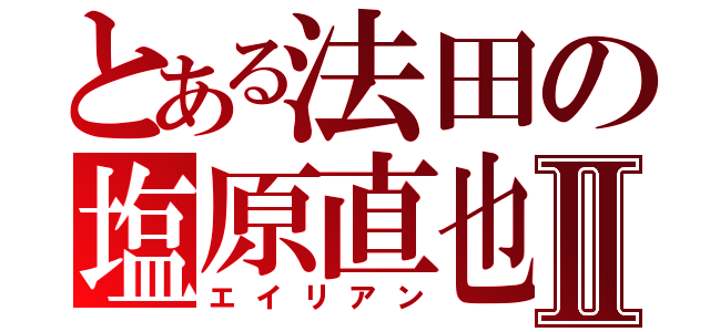 とある法田の塩原直也Ⅱ（エイリアン）