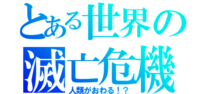 とある世界の滅亡危機（人類がおわる！？）