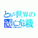 とある世界の滅亡危機（人類がおわる！？）