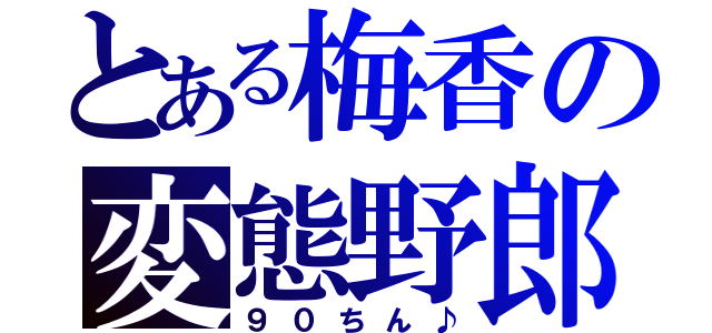 とある梅香の変態野郎（９０ちん♪）